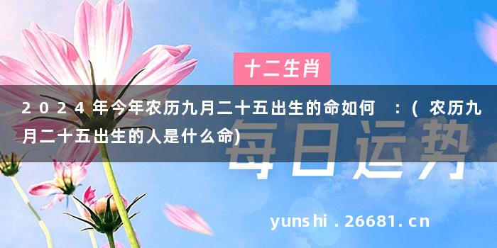 2024年今年农历九月二十五出生的命如何 :(农历九月二十五出生的人是什么命)